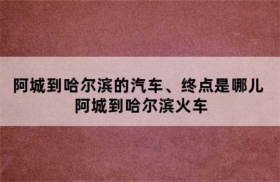 阿城到哈尔滨的汽车、终点是哪儿 阿城到哈尔滨火车